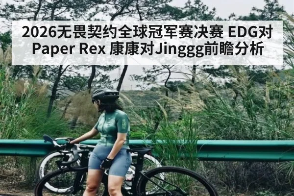 2026无畏契约全球冠军赛决赛 EDG对Paper Rex 康康对Jinggg前瞻分析