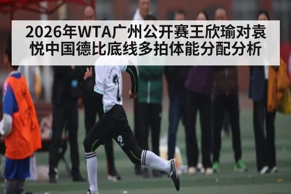 2026年WTA广州公开赛王欣瑜对袁悦中国德比底线多拍体能分配分析